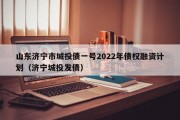 山东济宁市城投债一号2022年债权融资计划（济宁城投发债）