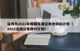 淄博市2021年度国有建设用地供应计划（2022淄博公有债权计划）