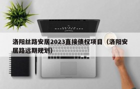 洛阳丝路安居2023直接债权项目（洛阳安居路远期规划）