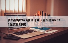 青岛融学2022融资计划（青岛融学2022融资计划书）