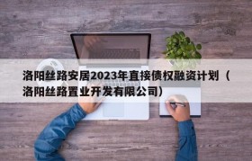 洛阳丝路安居2023年直接债权融资计划（洛阳丝路置业开发有限公司）