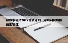 邹城市利民2022融资计划（邹城利民城投最近项目）