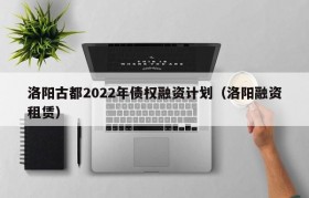 洛阳古都2022年债权融资计划（洛阳融资租赁）