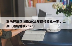 潍坊经济区城投2023年债权转让一期，二期（潍坊地块2020）
