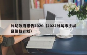 潍坊政府报告2020（2022潍坊市主城区债权计划）