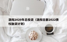 洛阳2020年总投资（洛阳古都2022债权融资计划）