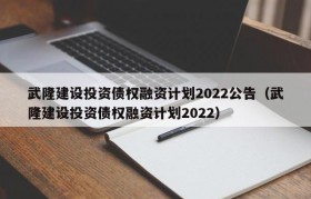 武隆建设投资债权融资计划2022公告（武隆建设投资债权融资计划2022）