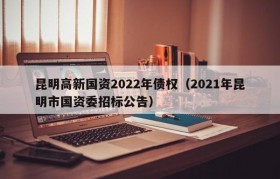昆明高新国资2022年债权（2021年昆明市国资委招标公告）