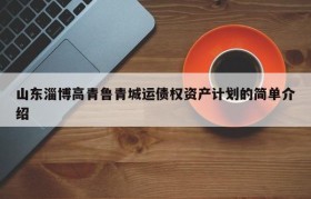 山东淄博高青鲁青城运债权资产计划的简单介绍