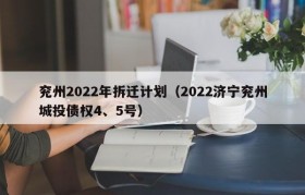 兖州2022年拆迁计划（2022济宁兖州城投债权4、5号）