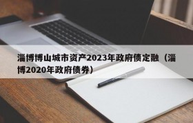 淄博博山城市资产2023年政府债定融（淄博2020年政府债券）