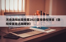 河南洛阳丝路安居2023直接债权项目（洛阳安居路远期规划）