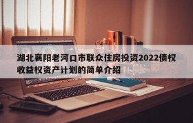 湖北襄阳老河口市联众住房投资2022债权收益权资产计划的简单介绍