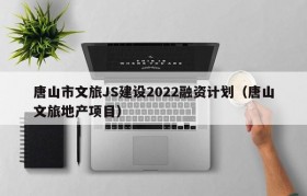 唐山市文旅JS建设2022融资计划（唐山文旅地产项目）
