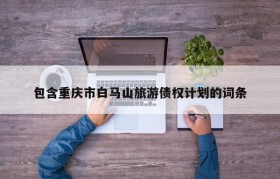 包含重庆市白马山旅游债权计划的词条