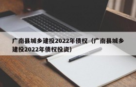 广南县城乡建投2022年债权（广南县城乡建投2022年债权投资）