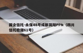 国企信托-永保48号成都简阳PPN（四川信托稳健61号）