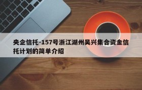 央企信托-157号浙江湖州吴兴集合资金信托计划的简单介绍
