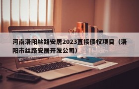 河南洛阳丝路安居2023直接债权项目（洛阳市丝路安居开发公司）