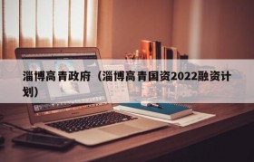 淄博高青政府（淄博高青国资2022融资计划）