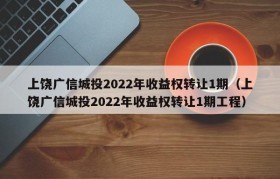 上饶广信城投2022年收益权转让1期（上饶广信城投2022年收益权转让1期工程）