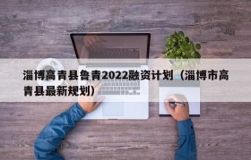 淄博高青县鲁青2022融资计划（淄博市高青县最新规划）