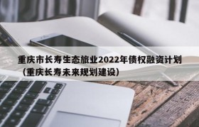 重庆市长寿生态旅业2022年债权融资计划（重庆长寿未来规划建设）