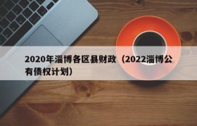2020年淄博各区县财政（2022淄博公有债权计划）