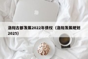 洛阳古都发展2022年债权（洛阳发展规划2025）