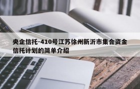 央企信托-410号江苏徐州新沂市集合资金信托计划的简单介绍