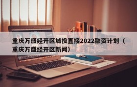 重庆万盛经开区城投直接2022融资计划（重庆万盛经开区新闻）