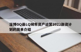 淄博GQ县LQ城市资产运营2022融资计划的简单介绍