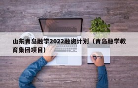 山东青岛融学2022融资计划（青岛融学教育集团项目）