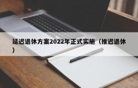 延迟退休方案2022年正式实施（推迟退休）