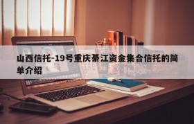 山西信托-19号重庆綦江资金集合信托的简单介绍