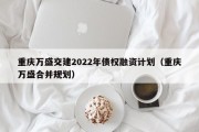 重庆万盛交建2022年债权融资计划（重庆万盛合并规划）