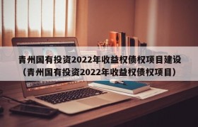 青州国有投资2022年收益权债权项目建设（青州国有投资2022年收益权债权项目）
