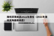 潍坊滨海旅游2022年债权（2021年潍坊滨海最新动态）