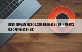 成都旅投直接2022债权融资计划（成都2020年投资计划）