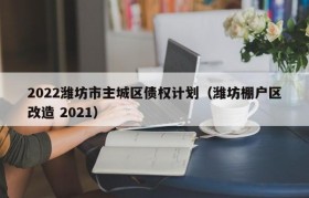 2022潍坊市主城区债权计划（潍坊棚户区改造 2021）