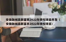 安徽融城高新富民2022年债权项目开发（安徽融城高新富民2022年债权项目）