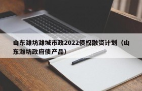 山东潍坊潍城市政2022债权融资计划（山东潍坊政府债产品）