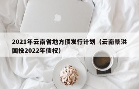 2021年云南省地方债发行计划（云南景洪国投2022年债权）
