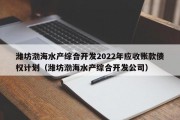潍坊渤海水产综合开发2022年应收账款债权计划（潍坊渤海水产综合开发公司）