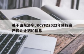 关于山东济宁JKCYFZ2022年债权资产转让计划的信息