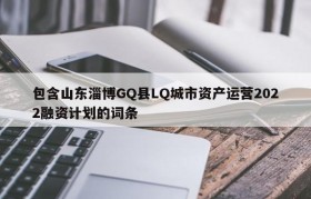 包含山东淄博GQ县LQ城市资产运营2022融资计划的词条