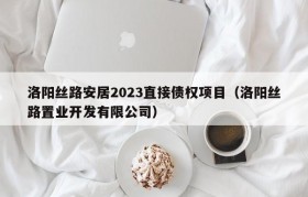 洛阳丝路安居2023直接债权项目（洛阳丝路置业开发有限公司）