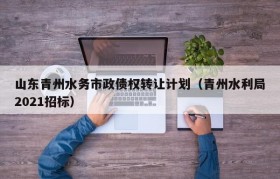 山东青州水务市政债权转让计划（青州水利局2021招标）