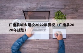 广南县城乡建投2022年债权（广南县2020年规划）