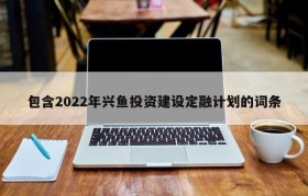 包含2022年兴鱼投资建设定融计划的词条
